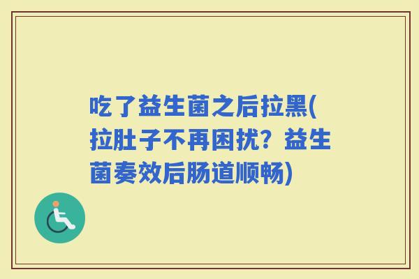 吃了益生菌之后拉黑(拉肚子不再困扰？益生菌奏效后肠道顺畅)