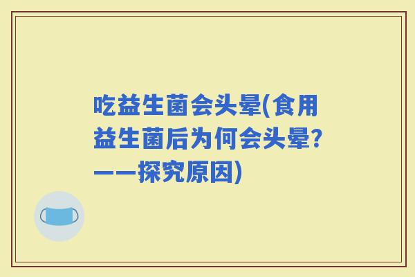 吃益生菌会头晕(食用益生菌后为何会头晕？——探究原因)