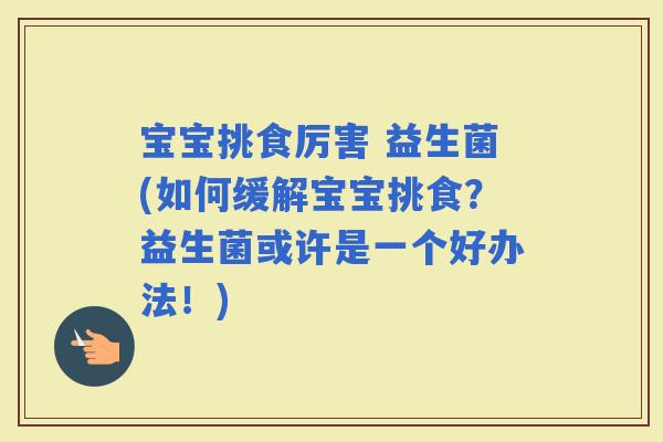 宝宝挑食厉害 益生菌(如何缓解宝宝挑食？益生菌或许是一个好办法！)