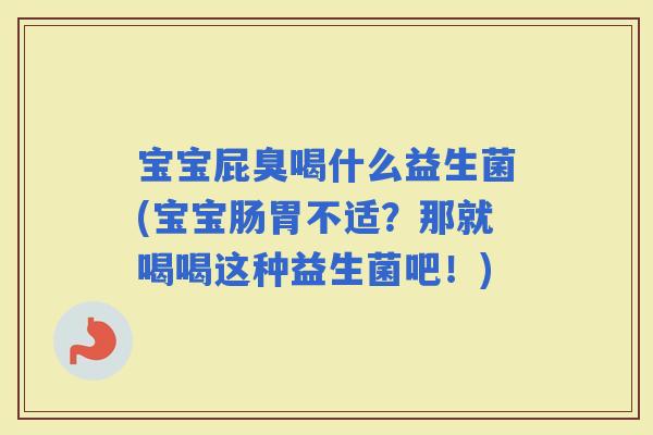 宝宝屁臭喝什么益生菌(宝宝肠胃不适？那就喝喝这种益生菌吧！)