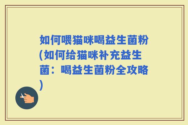 如何喂猫咪喝益生菌粉(如何给猫咪补充益生菌：喝益生菌粉全攻略)