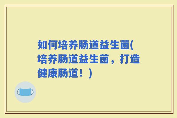 如何培养肠道益生菌(培养肠道益生菌，打造健康肠道！)