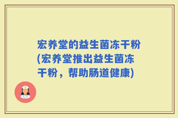 宏养堂的益生菌冻干粉(宏养堂推出益生菌冻干粉，帮助肠道健康)