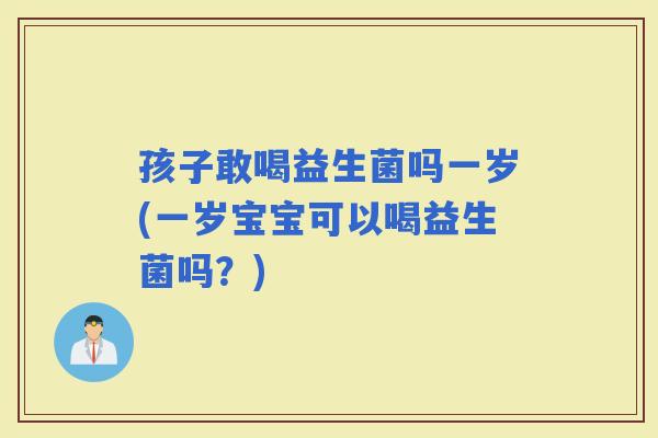 孩子敢喝益生菌吗一岁(一岁宝宝可以喝益生菌吗？)