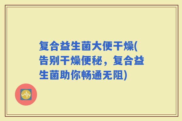 复合益生菌大便干燥(告别干燥，复合益生菌助你畅通无阻)