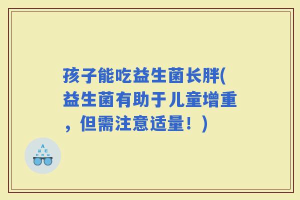 孩子能吃益生菌长胖(益生菌有助于儿童增重，但需注意适量！)