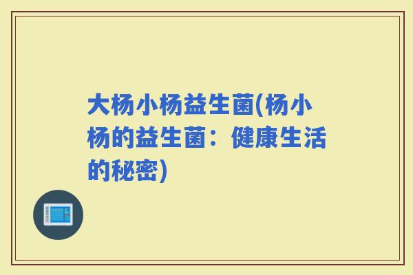 大杨小杨益生菌(杨小杨的益生菌：健康生活的秘密)