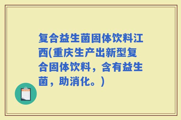复合益生菌固体饮料江西(重庆生产出新型复合固体饮料，含有益生菌，助消化。)