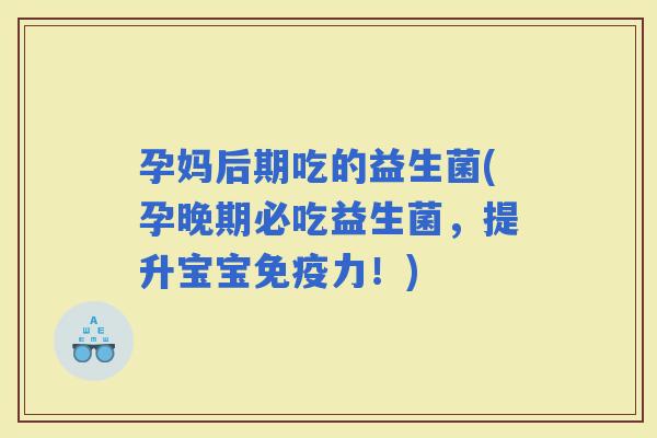 孕妈后期吃的益生菌(孕晚期必吃益生菌，提升宝宝力！)