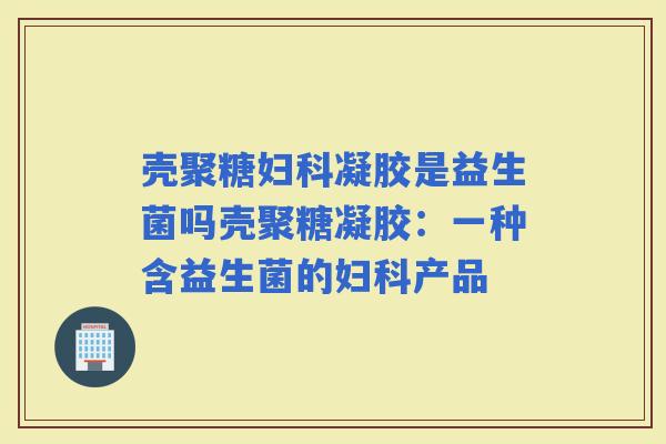 壳聚糖凝胶是益生菌吗壳聚糖凝胶：一种含益生菌的产品