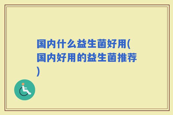 国内什么益生菌好用(国内好用的益生菌推荐)