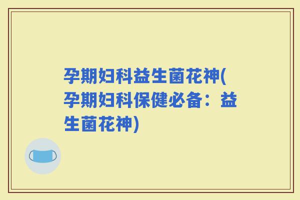 孕期益生菌花神(孕期保健必备：益生菌花神)