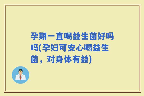 孕期一直喝益生菌好吗吗(孕妇可安心喝益生菌，对身体有益)