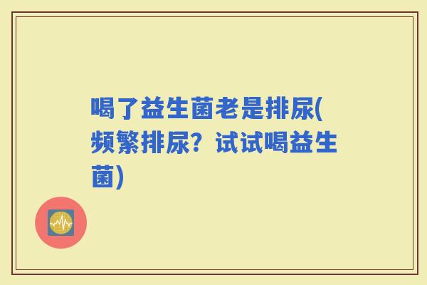 喝了益生菌老是排尿(频繁排尿？试试喝益生菌)