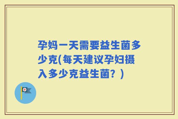孕妈一天需要益生菌多少克(每天建议孕妇摄入多少克益生菌？)