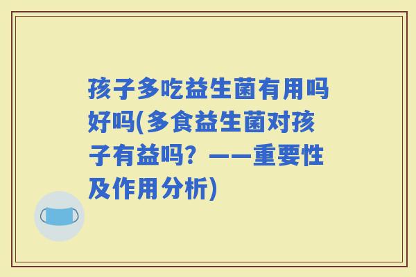 孩子多吃益生菌有用吗好吗(多食益生菌对孩子有益吗？——重要性及作用分析)