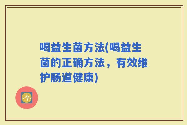 喝益生菌方法(喝益生菌的正确方法，有效维护肠道健康)