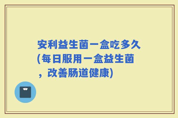 安利益生菌一盒吃多久(每日服用一盒益生菌，改善肠道健康)