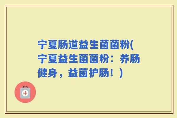 宁夏肠道益生菌菌粉(宁夏益生菌菌粉：养肠健身，益菌护肠！)