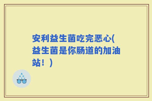 安利益生菌吃完恶心(益生菌是你肠道的加油站！)
