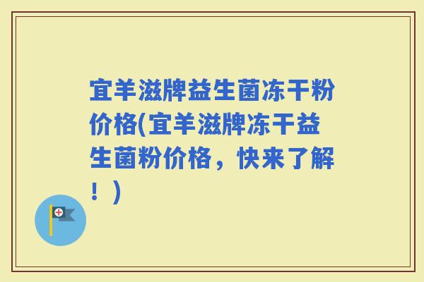 宜羊滋牌益生菌冻干粉价格(宜羊滋牌冻干益生菌粉价格，快来了解！)
