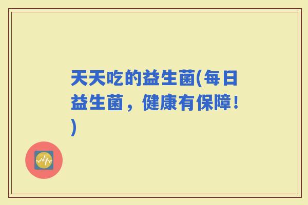 天天吃的益生菌(每日益生菌，健康有保障！)