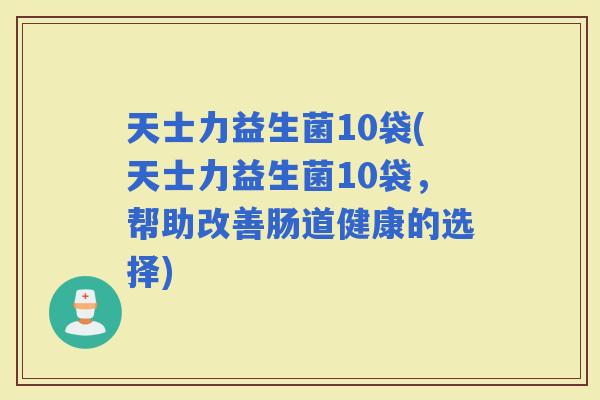 天士力益生菌10袋(天士力益生菌10袋，帮助改善肠道健康的选择)