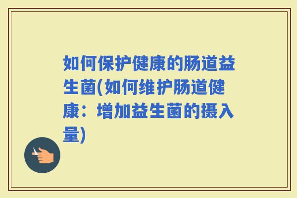 如何保护健康的肠道益生菌(如何维护肠道健康：增加益生菌的摄入量)