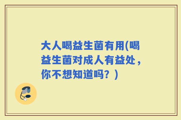 大人喝益生菌有用(喝益生菌对成人有益处，你不想知道吗？)