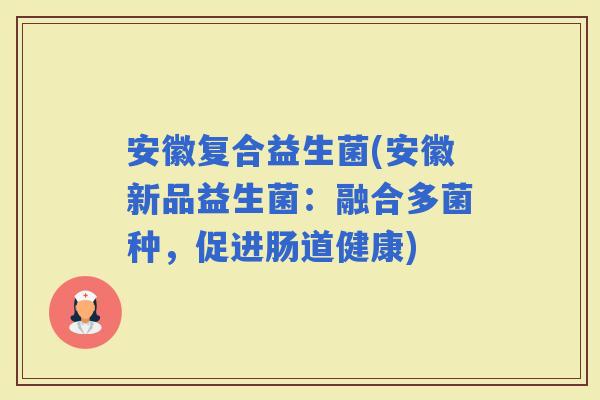 安徽复合益生菌(安徽新品益生菌：融合多菌种，促进肠道健康)