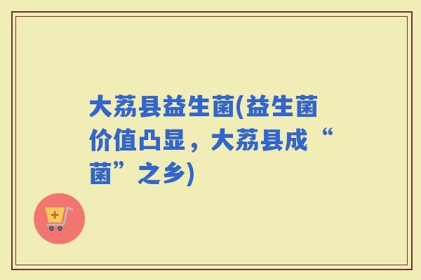 大荔县益生菌(益生菌价值凸显，大荔县成“菌”之乡)