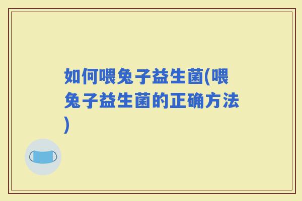如何喂兔子益生菌(喂兔子益生菌的正确方法)