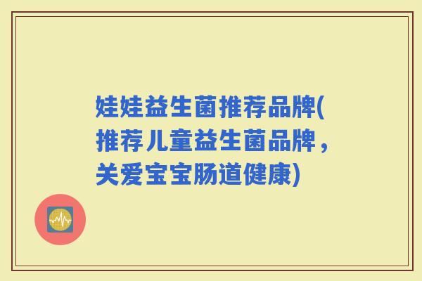 娃娃益生菌推荐品牌(推荐儿童益生菌品牌，关爱宝宝肠道健康)