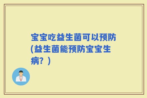 宝宝吃益生菌可以(益生菌能宝宝生？)