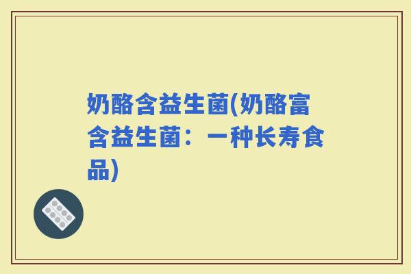 奶酪含益生菌(奶酪富含益生菌：一种长寿食品)