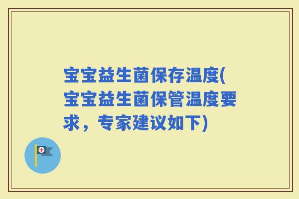 宝宝益生菌保存温度(宝宝益生菌保管温度要求，专家建议如下)