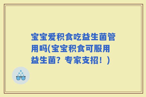 宝宝爱积食吃益生菌管用吗(宝宝积食可服用益生菌？专家支招！)