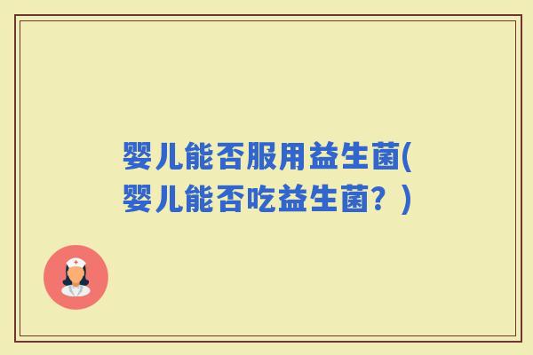 婴儿能否服用益生菌(婴儿能否吃益生菌？)