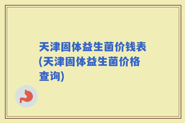 天津固体益生菌价钱表(天津固体益生菌价格查询)