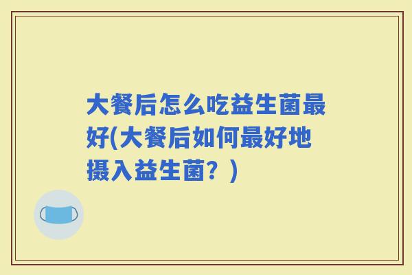 大餐后怎么吃益生菌好(大餐后如何好地摄入益生菌？)