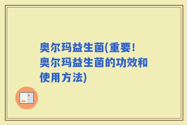 奥尔玛益生菌(重要！奥尔玛益生菌的功效和使用方法)