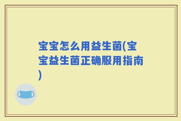 宝宝怎么用益生菌(宝宝益生菌正确服用指南)