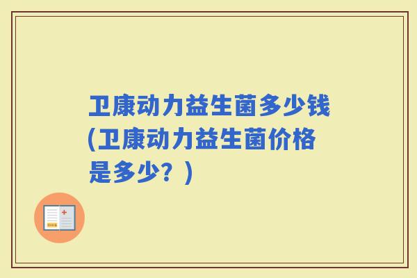 卫康动力益生菌多少钱(卫康动力益生菌价格是多少？)