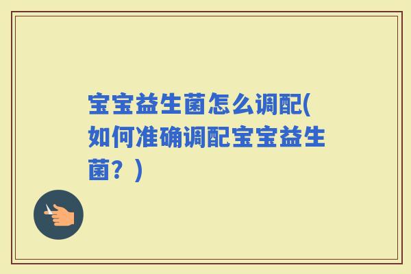 宝宝益生菌怎么调配(如何准确调配宝宝益生菌？)
