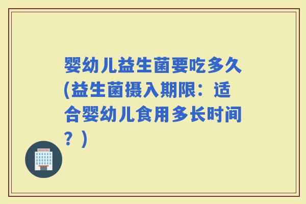 婴幼儿益生菌要吃多久(益生菌摄入期限：适合婴幼儿食用多长时间？)