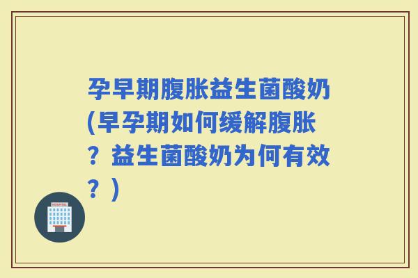 孕早期益生菌酸奶(早孕期如何缓解？益生菌酸奶为何有效？)