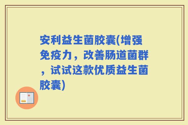 安利益生菌胶囊(增强力，改善肠道菌群，试试这款优质益生菌胶囊)