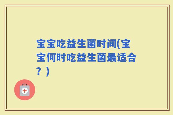 宝宝吃益生菌时间(宝宝何时吃益生菌适合？)