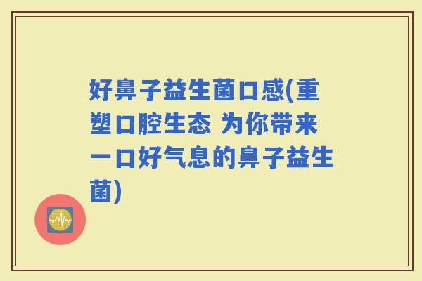 好鼻子益生菌口感(重塑口腔生态 为你带来一口好气息的鼻子益生菌)