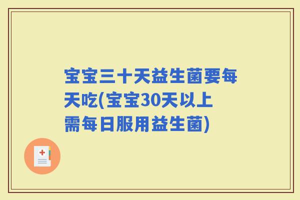 宝宝三十天益生菌要每天吃(宝宝30天以上需每日服用益生菌)